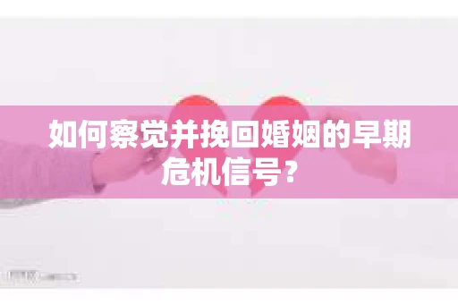 如何察觉并挽回婚姻的早期危机信号? 如何察觉并挽回婚姻的早期危机信号?