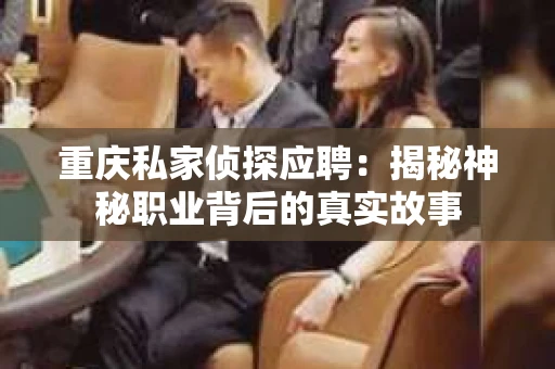 重庆私家侦探应聘：揭秘神秘职业背后的真实故事