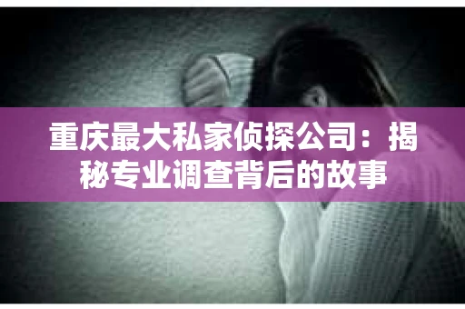 重庆最大私家侦探公司：揭秘专业调查背后的故事
