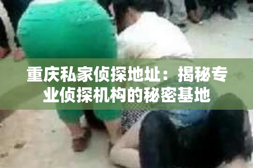 重庆私家侦探地址：揭秘专业侦探机构的秘密基地