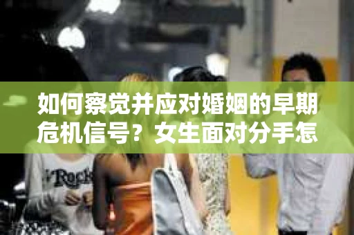 如何察觉并应对婚姻的早期危机信号？女生面对分手怎么办？