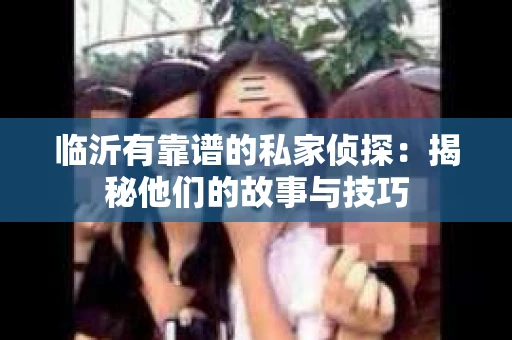 临沂有靠谱的私家侦探：揭秘他们的故事与技巧