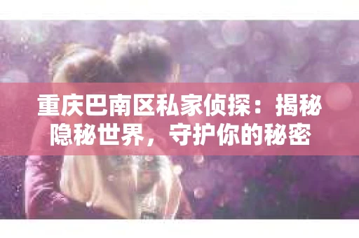 重庆巴南区私家侦探：揭秘隐秘世界，守护你的秘密