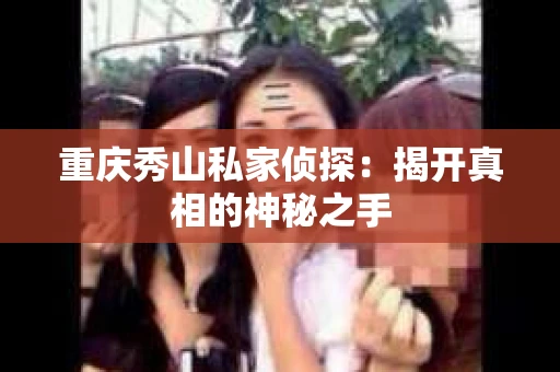 重庆秀山私家侦探：揭开真相的神秘之手