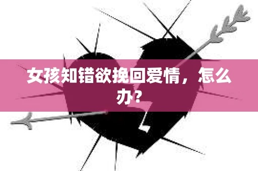 女孩知错欲挽回爱情，怎么办？