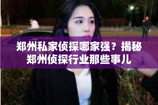 郑州私家侦探哪家强？揭秘郑州侦探行业那些事儿