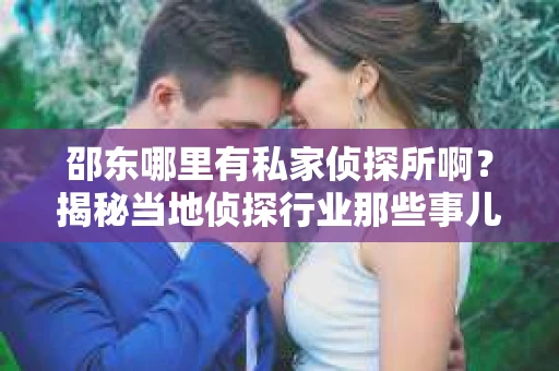 邵东哪里有私家侦探所啊？揭秘当地侦探行业那些事儿