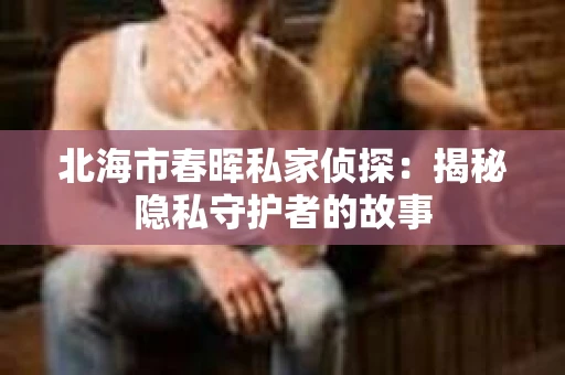 北海市春晖私家侦探：揭秘隐私守护者的故事