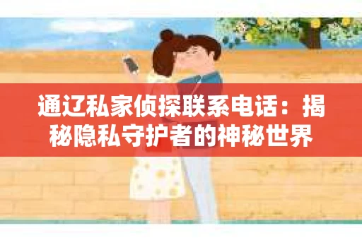 通辽私家侦探联系电话：揭秘隐私守护者的神秘世界