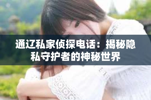 通辽私家侦探电话：揭秘隐私守护者的神秘世界