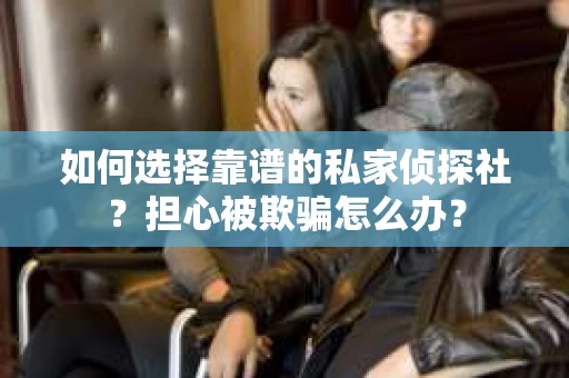 如何选择靠谱的私家侦探社？担心被欺骗怎么办？