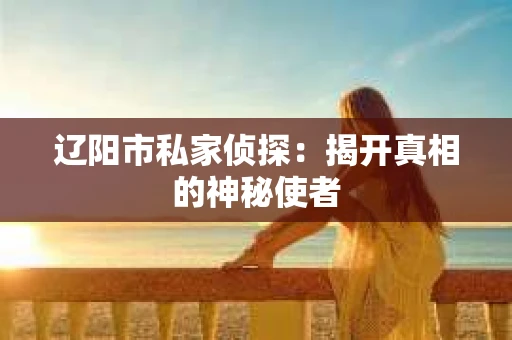 辽阳市私家侦探：揭开真相的神秘使者
