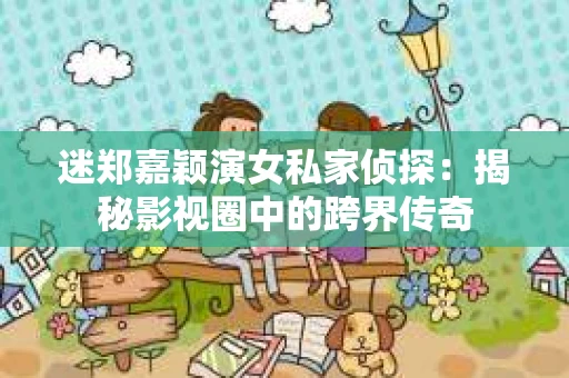 迷郑嘉颖演女私家侦探：揭秘影视圈中的跨界传奇