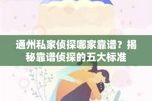 通州私家侦探哪家靠谱？揭秘靠谱侦探的五大标准
