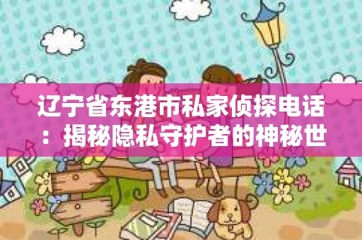 辽宁省东港市私家侦探电话：揭秘隐私守护者的神秘世界