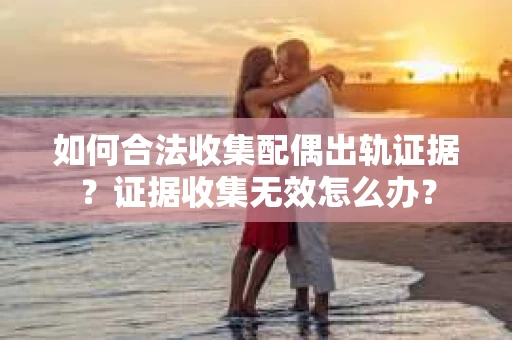 如何合法收集配偶出轨证据？证据收集无效怎么办？