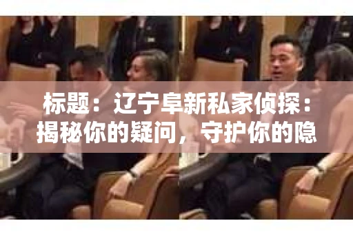 标题：辽宁阜新私家侦探：揭秘你的疑问，守护你的隐私