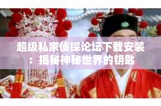 超级私家侦探论坛下载安装：揭秘神秘世界的钥匙
