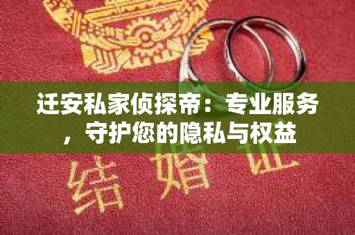 迁安私家侦探帝：专业服务，守护您的隐私与权益