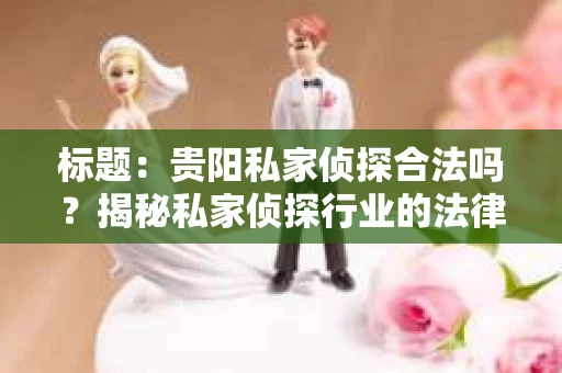 标题：贵阳私家侦探合法吗？揭秘私家侦探行业的法律边界