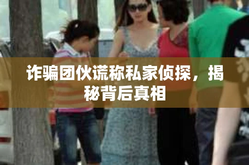 诈骗团伙谎称私家侦探，揭秘背后真相