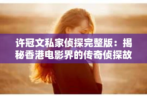 许冠文私家侦探完整版：揭秘香港电影界的传奇侦探故事