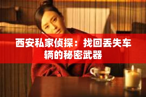 西安私家侦探：找回丢失车辆的秘密武器
