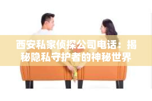 西安私家侦探公司电话：揭秘隐私守护者的神秘世界