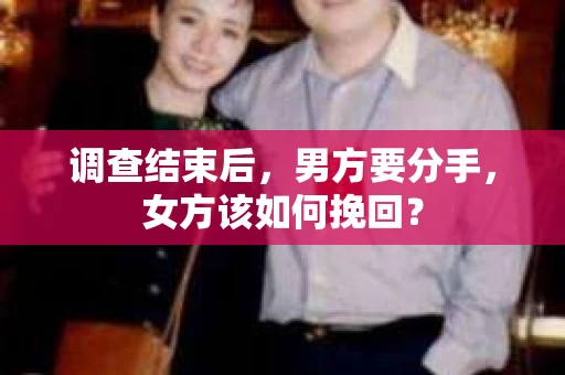 调查结束后,男方要分手,女方该如何挽回? 调查结束后,男方要分手,女方该如何挽回?