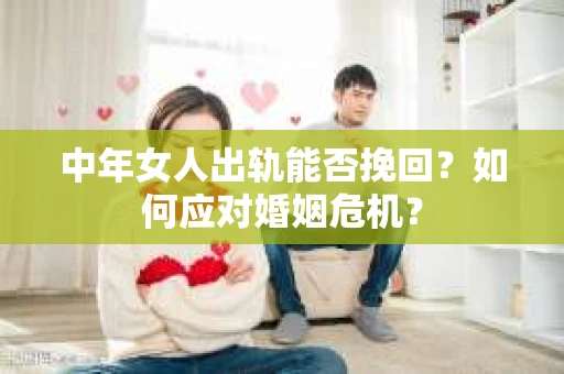 中年女人出轨能否挽回？如何应对婚姻危机？