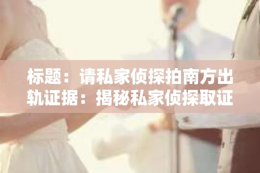 标题：请私家侦探拍南方出轨证据：揭秘私家侦探取证过程