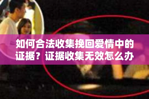 如何合法收集挽回爱情中的证据？证据收集无效怎么办？