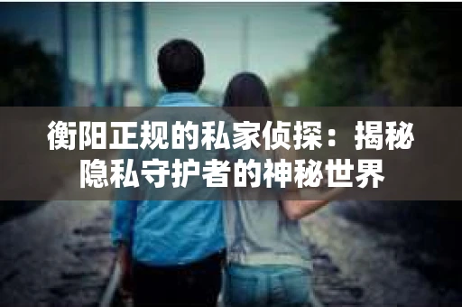 衡阳正规的私家侦探：揭秘隐私守护者的神秘世界