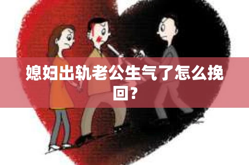 媳妇出轨老公生气了怎么挽回？