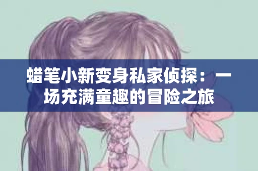 蜡笔小新变身私家侦探：一场充满童趣的冒险之旅