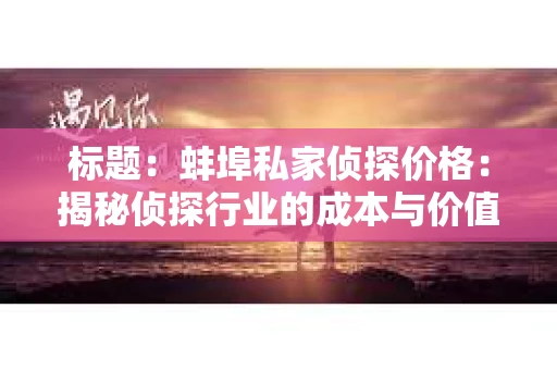标题：蚌埠私家侦探价格：揭秘侦探行业的成本与价值