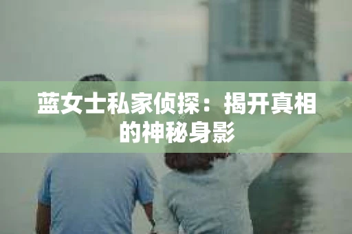 蓝女士私家侦探：揭开真相的神秘身影