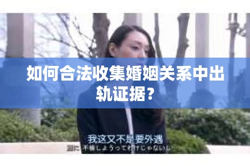 如何合法收集婚姻关系中出轨证据？