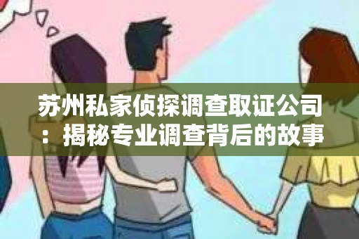 苏州私家侦探调查取证公司：揭秘专业调查背后的故事