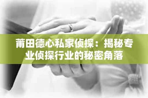 莆田德心私家侦探：揭秘专业侦探行业的秘密角落