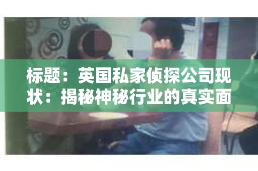 标题：英国私家侦探公司现状：揭秘神秘行业的真实面貌