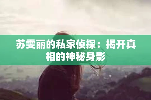 苏雯丽的私家侦探:揭开真相的神秘身影 苏雯丽的私家侦探:揭开真相的神秘身影