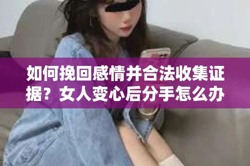 如何挽回感情并合法收集证据?女人变心后分手怎么办? 如何挽回感情并合法收集证据?女人变心后分手怎么办?