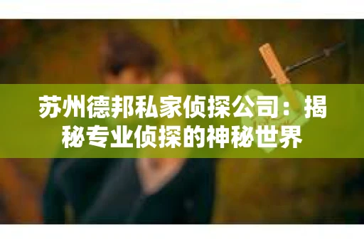 苏州德邦私家侦探公司：揭秘专业侦探的神秘世界
