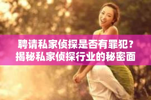 聘请私家侦探是否有罪犯？揭秘私家侦探行业的秘密面纱