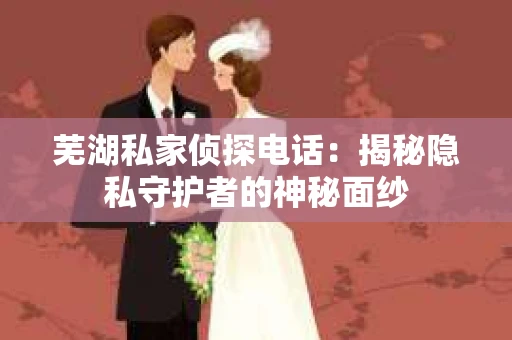 芜湖私家侦探电话：揭秘隐私守护者的神秘面纱