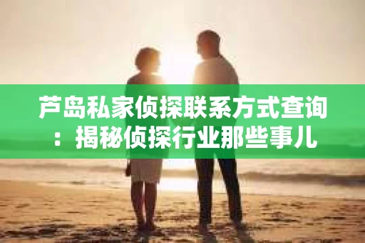 芦岛私家侦探联系方式查询：揭秘侦探行业那些事儿