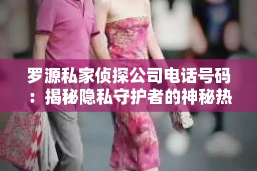 罗源私家侦探公司电话号码：揭秘隐私守护者的神秘热线
