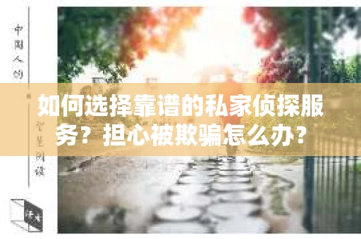 如何选择靠谱的私家侦探服务?担心被欺骗怎么办? 如何选择靠谱的私家侦探服务?担心被欺骗怎么办?