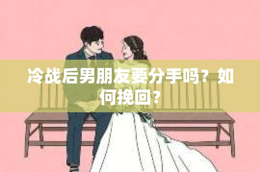 冷战后男朋友要分手吗?如何挽回? 冷战后男朋友要分手吗?如何挽回?